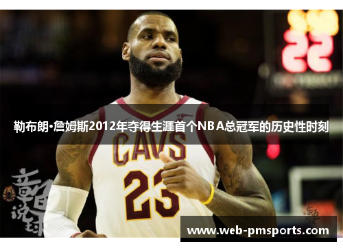 勒布朗·詹姆斯2012年夺得生涯首个NBA总冠军的历史性时刻