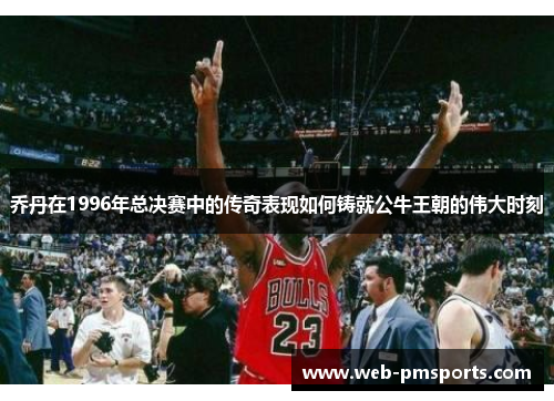 乔丹在1996年总决赛中的传奇表现如何铸就公牛王朝的伟大时刻