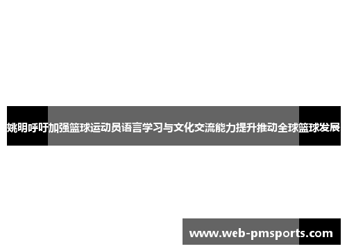 姚明呼吁加强篮球运动员语言学习与文化交流能力提升推动全球篮球发展