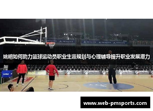 姚明如何助力篮球运动员职业生涯规划与心理辅导提升职业发展潜力