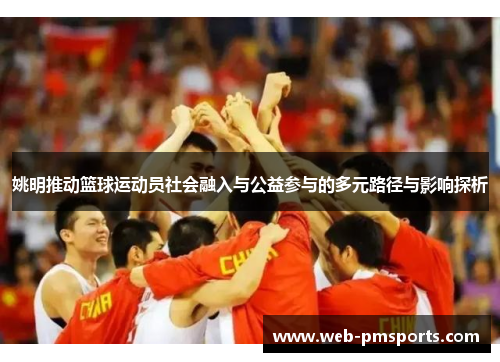 姚明推动篮球运动员社会融入与公益参与的多元路径与影响探析