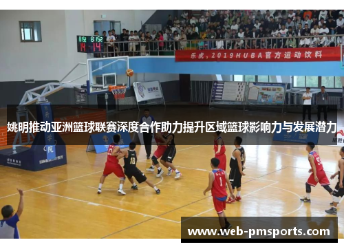 姚明推动亚洲篮球联赛深度合作助力提升区域篮球影响力与发展潜力