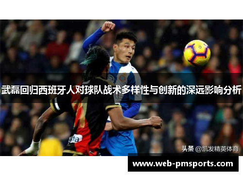 武磊回归西班牙人对球队战术多样性与创新的深远影响分析