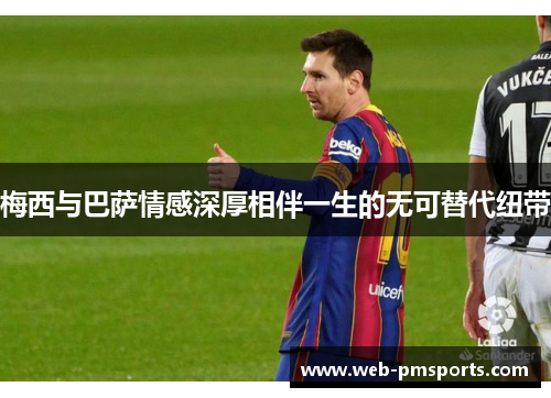 梅西与巴萨情感深厚相伴一生的无可替代纽带
