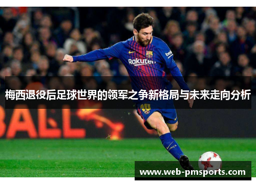 梅西退役后足球世界的领军之争新格局与未来走向分析