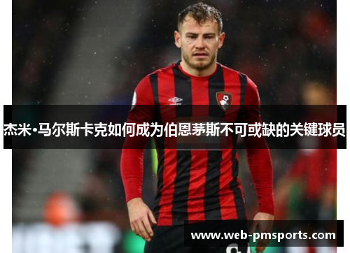 杰米·马尔斯卡克如何成为伯恩茅斯不可或缺的关键球员
