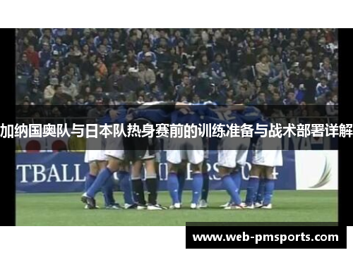 加纳国奥队与日本队热身赛前的训练准备与战术部署详解