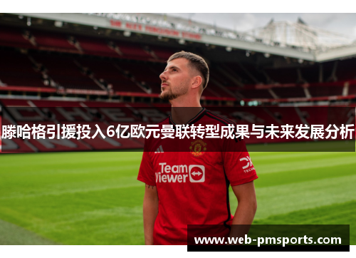滕哈格引援投入6亿欧元曼联转型成果与未来发展分析