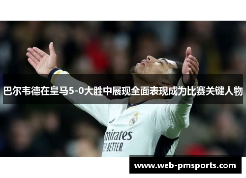 巴尔韦德在皇马5-0大胜中展现全面表现成为比赛关键人物