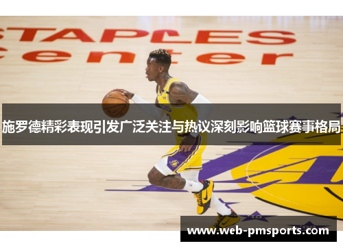 施罗德精彩表现引发广泛关注与热议深刻影响篮球赛事格局