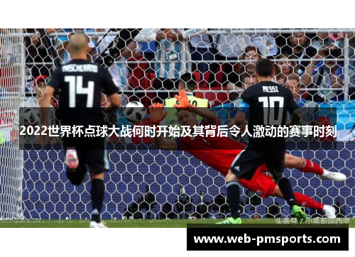 2022世界杯点球大战何时开始及其背后令人激动的赛事时刻