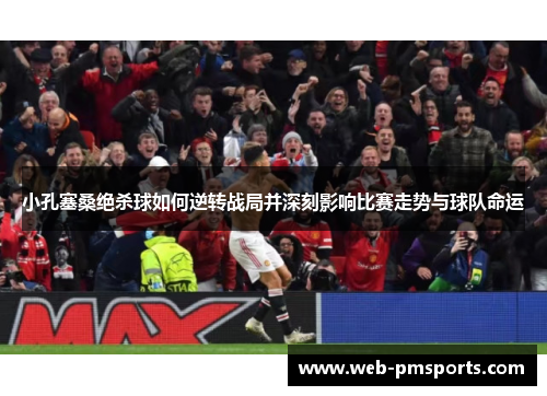 小孔塞桑绝杀球如何逆转战局并深刻影响比赛走势与球队命运