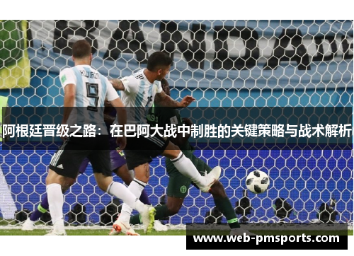 阿根廷晋级之路：在巴阿大战中制胜的关键策略与战术解析
