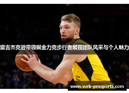 雷吉杰克逊带领掘金力克步行者展现团队风采与个人魅力