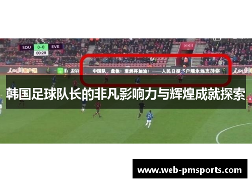 韩国足球队长的非凡影响力与辉煌成就探索